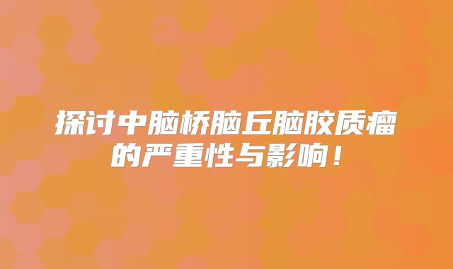 探讨中脑桥脑丘脑胶质瘤的严重性与影响！