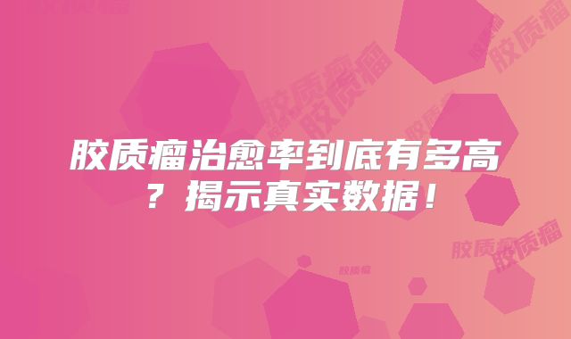 胶质瘤治愈率到底有多高？揭示真实数据！