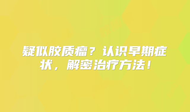 疑似胶质瘤？认识早期症状，解密治疗方法！