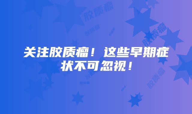 关注胶质瘤！这些早期症状不可忽视！