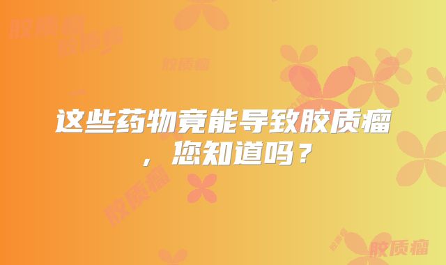 这些药物竟能导致胶质瘤，您知道吗？