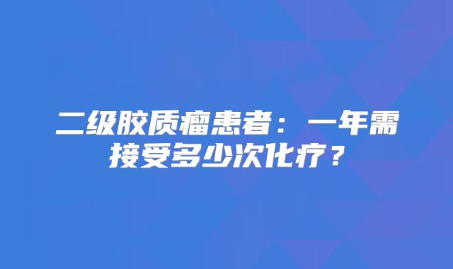 二级胶质瘤患者：一年需接受多少次化疗？