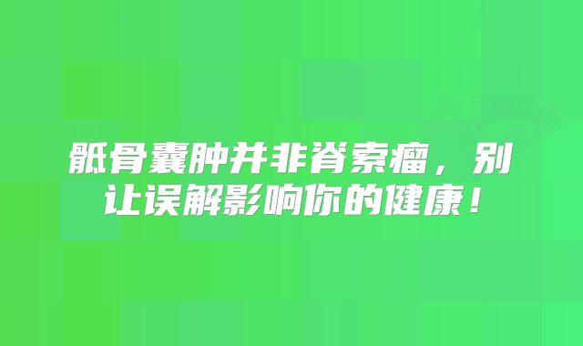 骶骨囊肿并非脊索瘤，别让误解影响你的健康！