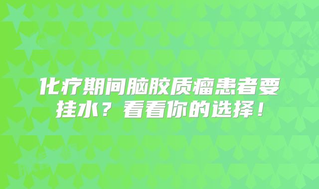 化疗期间脑胶质瘤患者要挂水？看看你的选择！