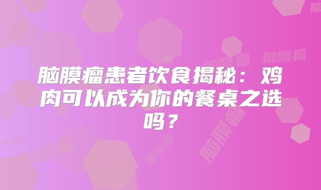 脑膜瘤患者饮食揭秘：鸡肉可以成为你的餐桌之选吗？
