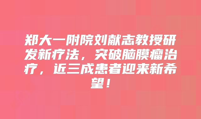 郑大一附院刘献志教授研发新疗法，突破脑膜瘤治疗，近三成患者迎来新希望！