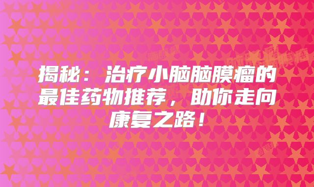 揭秘：治疗小脑脑膜瘤的最佳药物推荐，助你走向康复之路！