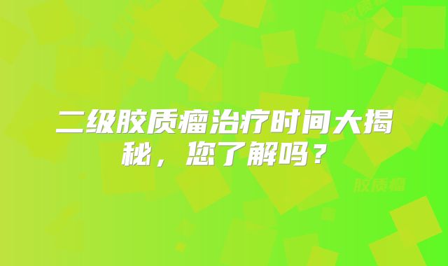 二级胶质瘤治疗时间大揭秘，您了解吗？