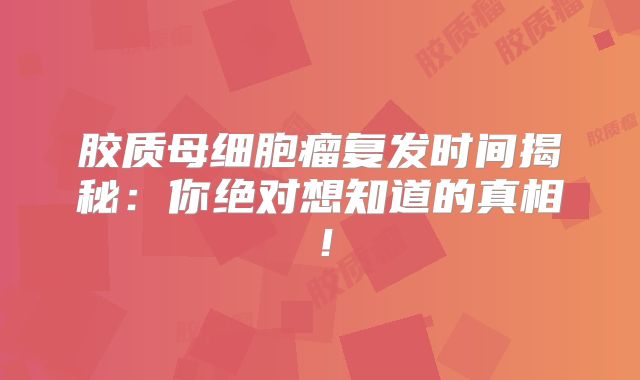 胶质母细胞瘤复发时间揭秘：你绝对想知道的真相！