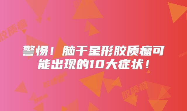 警惕！脑干星形胶质瘤可能出现的10大症状！
