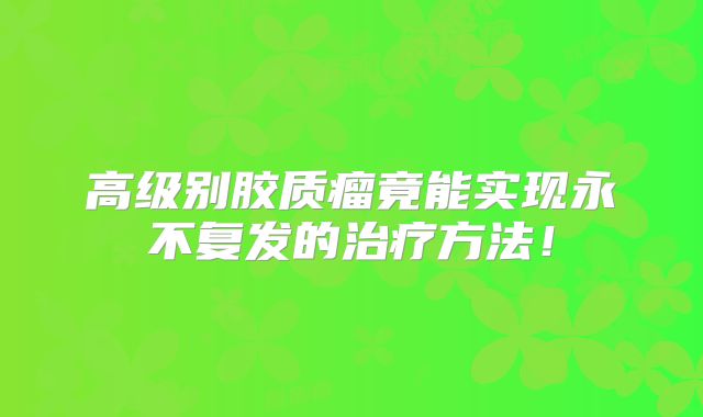 高级别胶质瘤竟能实现永不复发的治疗方法！