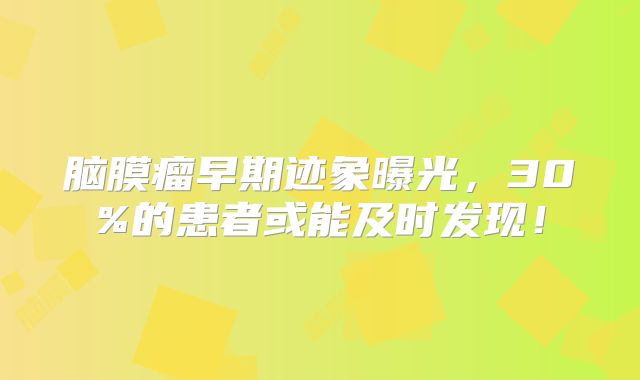 脑膜瘤早期迹象曝光，30%的患者或能及时发现！