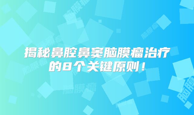 揭秘鼻腔鼻窦脑膜瘤治疗的8个关键原则！