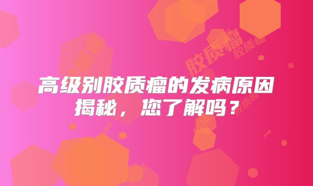 高级别胶质瘤的发病原因揭秘，您了解吗？