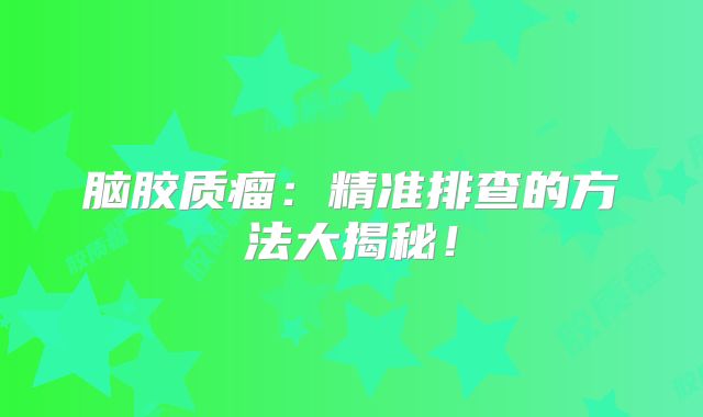 脑胶质瘤：精准排查的方法大揭秘！