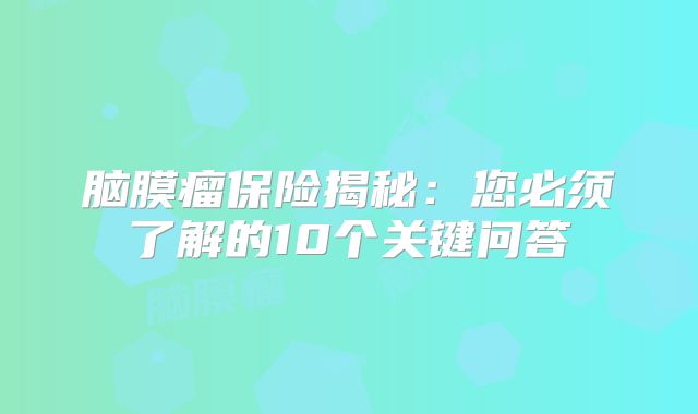 脑膜瘤保险揭秘：您必须了解的10个关键问答