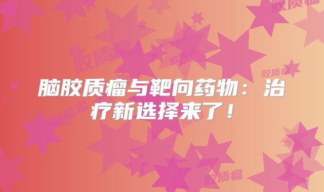 脑胶质瘤与靶向药物：治疗新选择来了！