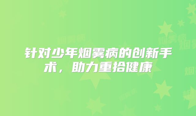 针对少年烟雾病的创新手术，助力重拾健康