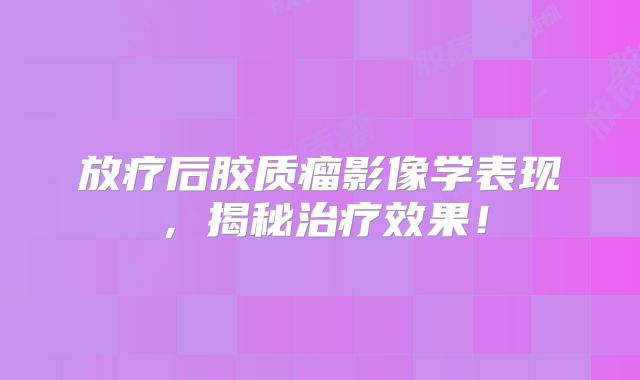 放疗后胶质瘤影像学表现，揭秘治疗效果！