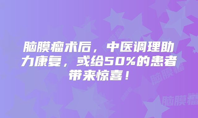 脑膜瘤术后，中医调理助力康复，或给50%的患者带来惊喜！