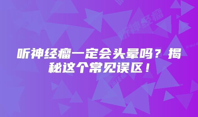 听神经瘤一定会头晕吗？揭秘这个常见误区！