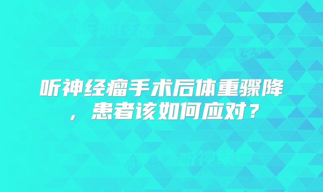 听神经瘤手术后体重骤降，患者该如何应对？