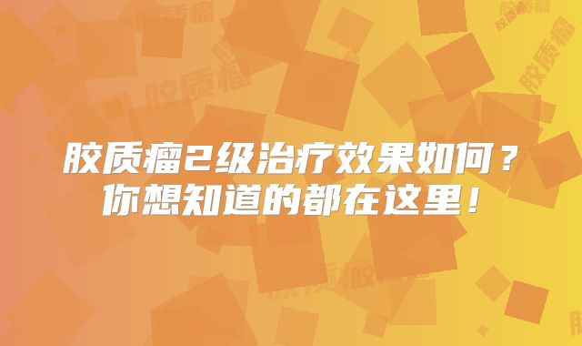 胶质瘤2级治疗效果如何？你想知道的都在这里！