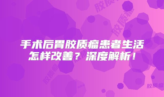 手术后胃胶质瘤患者生活怎样改善？深度解析！