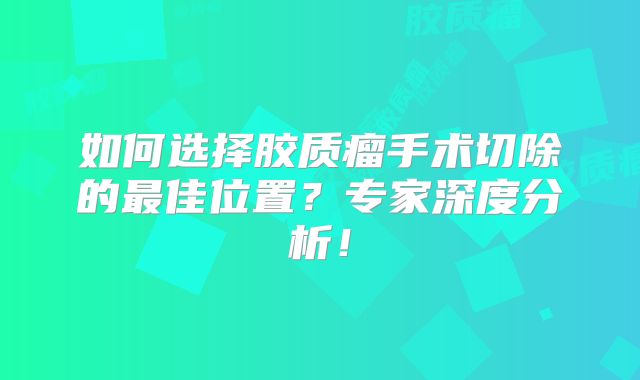 如何选择胶质瘤手术切除的最佳位置？专家深度分析！