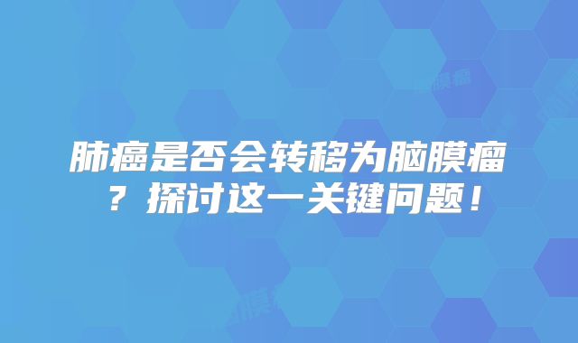 肺癌是否会转移为脑膜瘤？探讨这一关键问题！