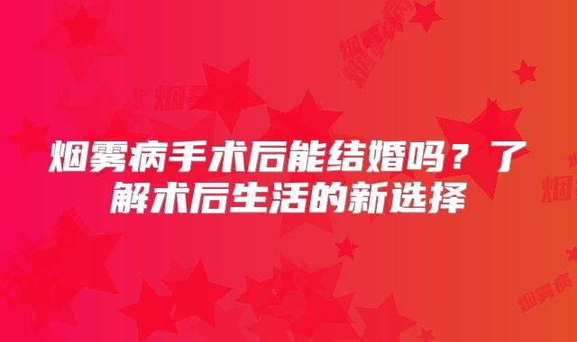 烟雾病手术后能结婚吗？了解术后生活的新选择
