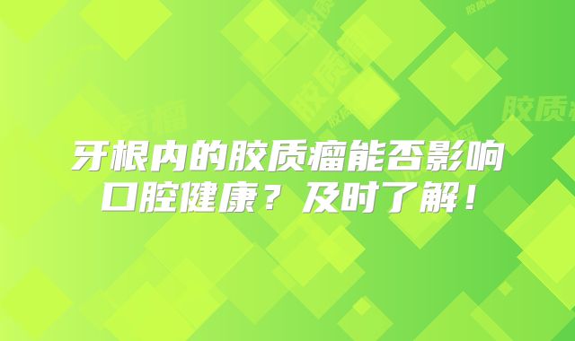 牙根内的胶质瘤能否影响口腔健康？及时了解！