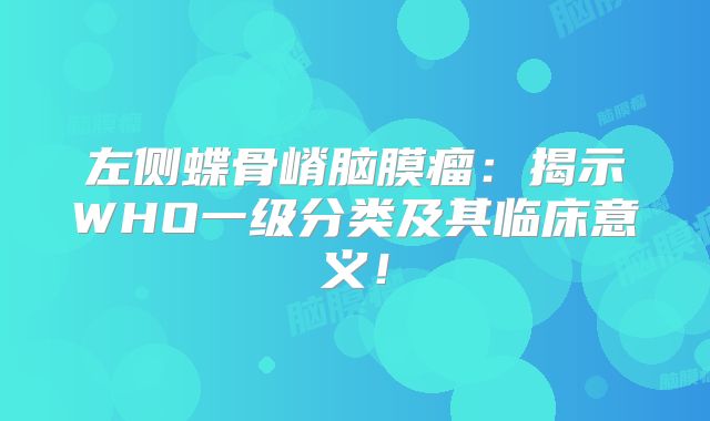 左侧蝶骨嵴脑膜瘤：揭示WHO一级分类及其临床意义！