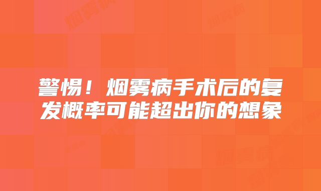 警惕！烟雾病手术后的复发概率可能超出你的想象