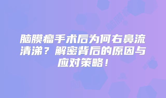 脑膜瘤手术后为何右鼻流清涕？解密背后的原因与应对策略！