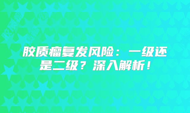 胶质瘤复发风险：一级还是二级？深入解析！