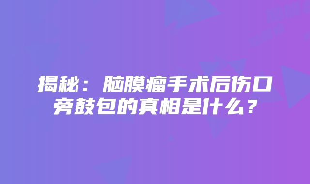 揭秘：脑膜瘤手术后伤口旁鼓包的真相是什么？