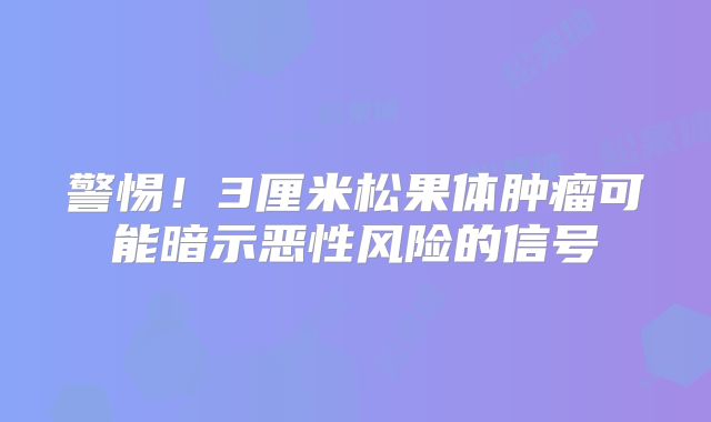 警惕！3厘米松果体肿瘤可能暗示恶性风险的信号