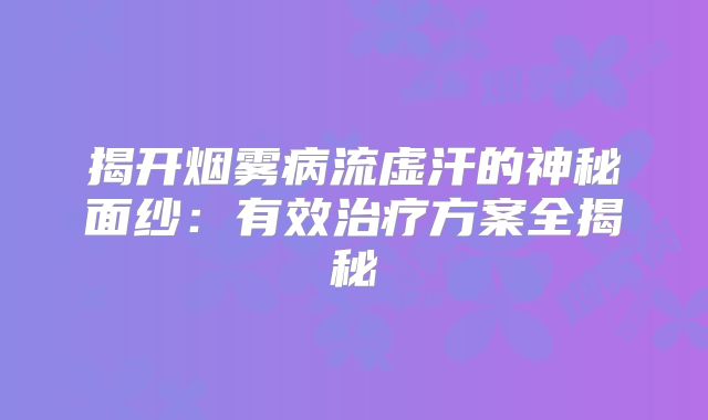 揭开烟雾病流虚汗的神秘面纱：有效治疗方案全揭秘