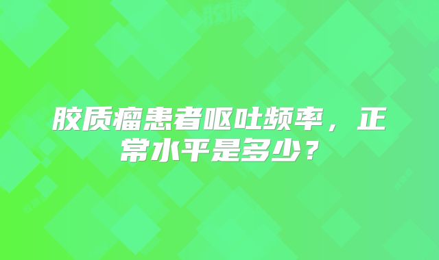 胶质瘤患者呕吐频率，正常水平是多少？