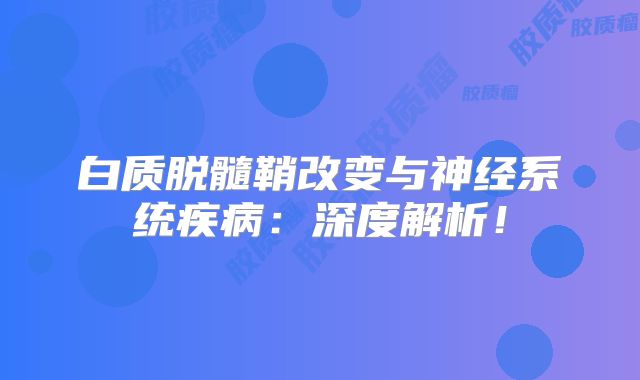 白质脱髓鞘改变与神经系统疾病：深度解析！