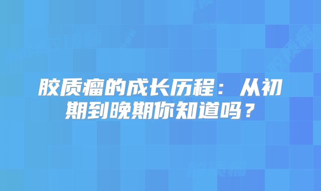 胶质瘤的成长历程：从初期到晚期你知道吗？