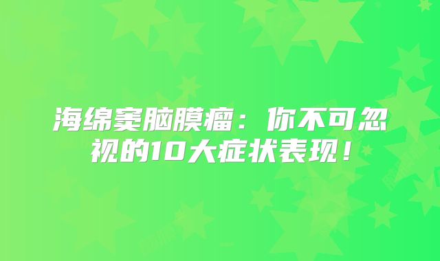 海绵窦脑膜瘤：你不可忽视的10大症状表现！