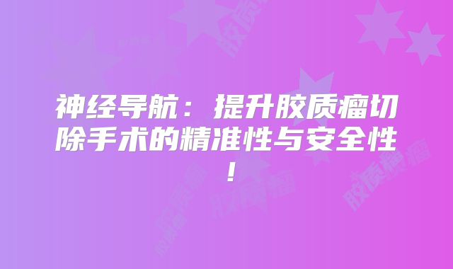 神经导航：提升胶质瘤切除手术的精准性与安全性！