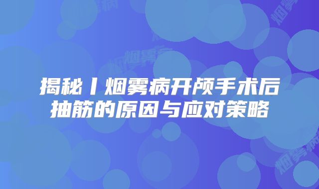 揭秘丨烟雾病开颅手术后抽筋的原因与应对策略