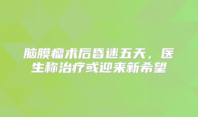 脑膜瘤术后昏迷五天，医生称治疗或迎来新希望