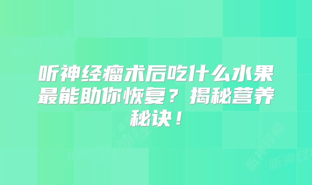 听神经瘤术后吃什么水果最能助你恢复？揭秘营养秘诀！