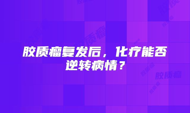 胶质瘤复发后，化疗能否逆转病情？