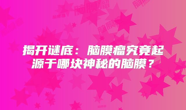 揭开谜底：脑膜瘤究竟起源于哪块神秘的脑膜？