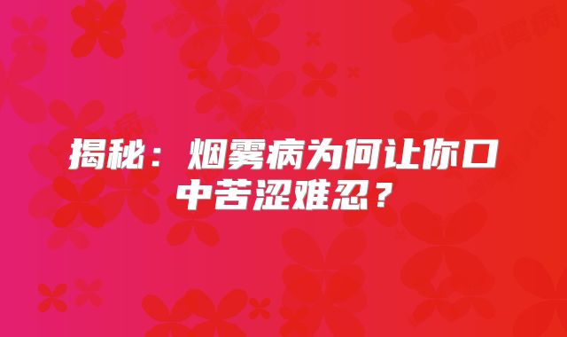 揭秘：烟雾病为何让你口中苦涩难忍？